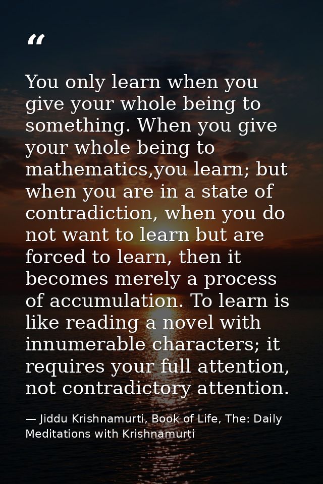 You only learn when you give your whole being to something. When you give your whole being to mathematics,you learn; but — Jiddu Krishnamurti, Book of Life, The: Daily Meditations with Krishnamurti