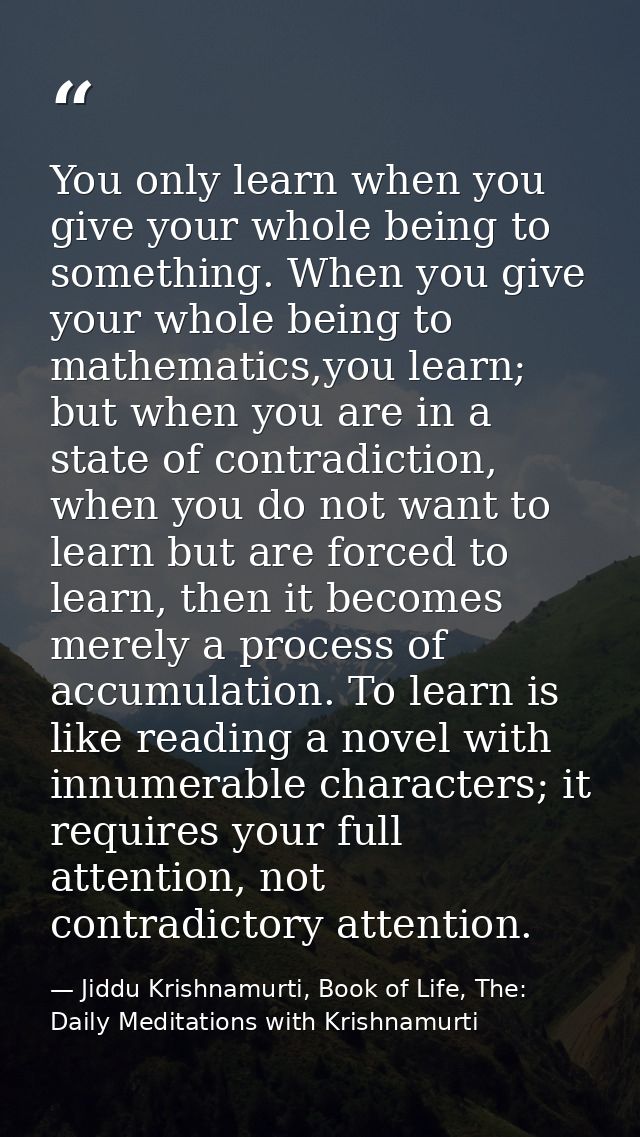 You only learn when you give your whole being to something. When you give your whole being to mathematics,you learn; but — Jiddu Krishnamurti, Book of Life, The: Daily Meditations with Krishnamurti