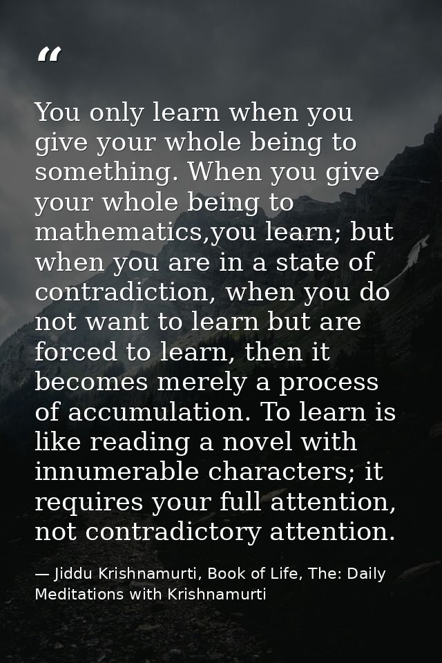 You only learn when you give your whole being to something. When you give your whole being to mathematics,you learn; but — Jiddu Krishnamurti, Book of Life, The: Daily Meditations with Krishnamurti