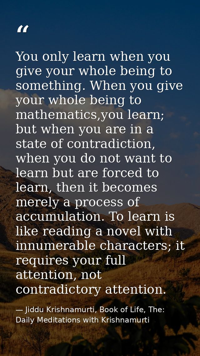 You only learn when you give your whole being to something. When you give your whole being to mathematics,you learn; but — Jiddu Krishnamurti, Book of Life, The: Daily Meditations with Krishnamurti
