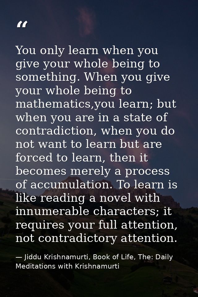 You only learn when you give your whole being to something. When you give your whole being to mathematics,you learn; but — Jiddu Krishnamurti, Book of Life, The: Daily Meditations with Krishnamurti
