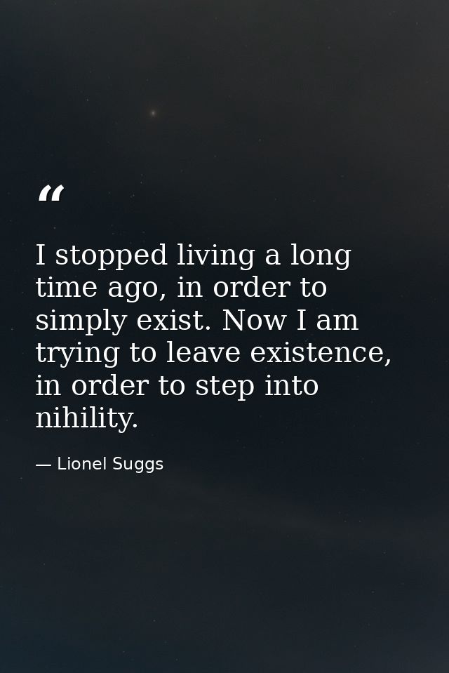 I stopped living a long time ago, in order to simply exist. Now I am trying to leave existence, in order to step into ni — Lionel Suggs