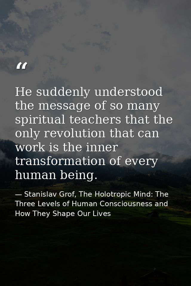 He suddenly understood the message of so many spiritual teachers that the only revolution that can work is the inner tra — Stanislav Grof, The Holotropic Mind: The Three Levels of Human Consciousness and How They Shape Our Lives