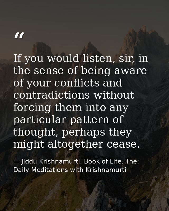 If you would listen, sir, in the sense of being aware of your conflicts and contradictions without forcing them into any — Jiddu Krishnamurti, Book of Life, The: Daily Meditations with Krishnamurti
