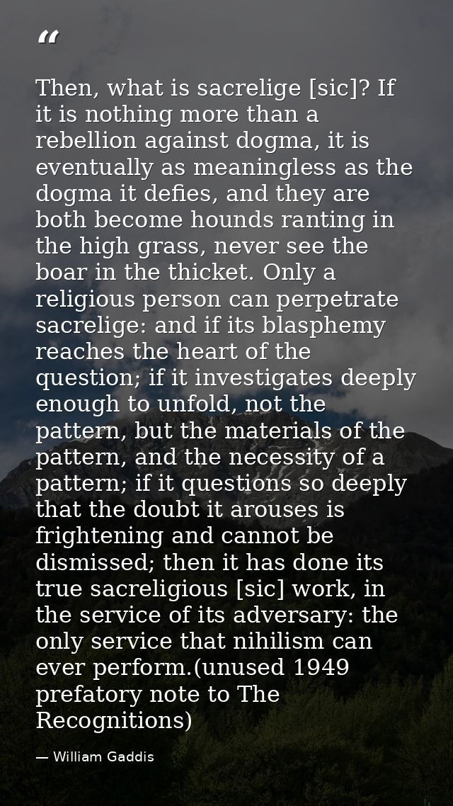 Then, what is sacrelige [sic]? If it is nothing more than a rebellion against dogma, it is eventually as meaningless as  — William Gaddis