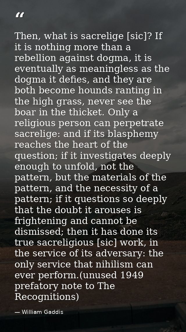 Then, what is sacrelige [sic]? If it is nothing more than a rebellion against dogma, it is eventually as meaningless as  — William Gaddis