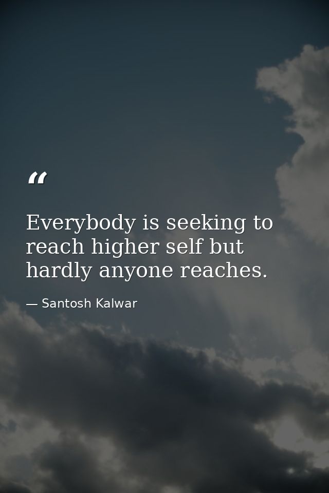 Everybody is seeking to reach higher self but hardly anyone reaches. — Santosh Kalwar
