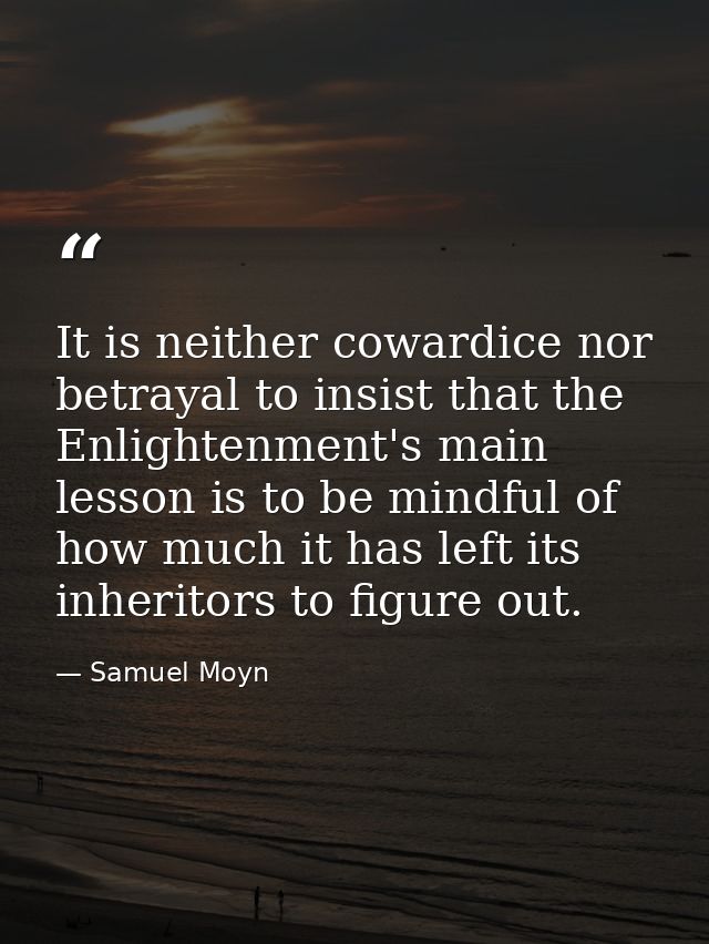 It is neither cowardice nor betrayal to insist that the Enlightenment's main lesson is to be mindful of how much it has  — Samuel Moyn