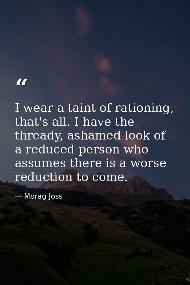 I wear a taint of rationing, that's all. I have the thready, ashamed look of a reduced person who assumes there is a wor — Morag Joss