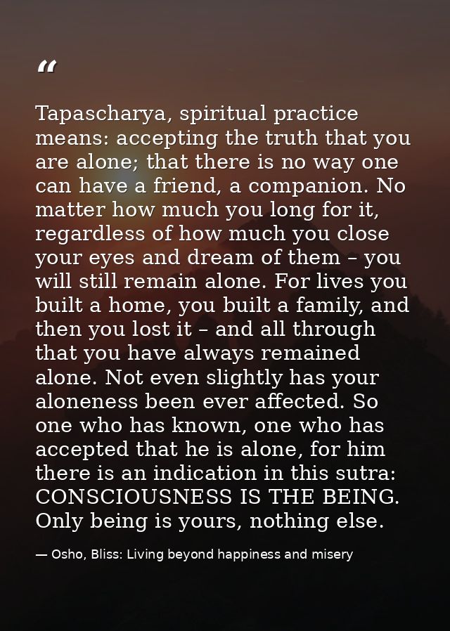 Tapascharya, spiritual practice means: accepting the truth that you are alone; that there is no way one can have a frien — Osho, Bliss: Living beyond happiness and misery