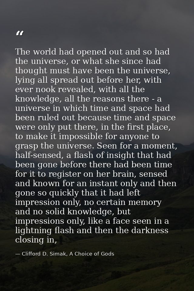 The world had opened out and so had the universe, or what she since had thought must have been the universe, lying all s — Clifford D. Simak, A Choice of Gods