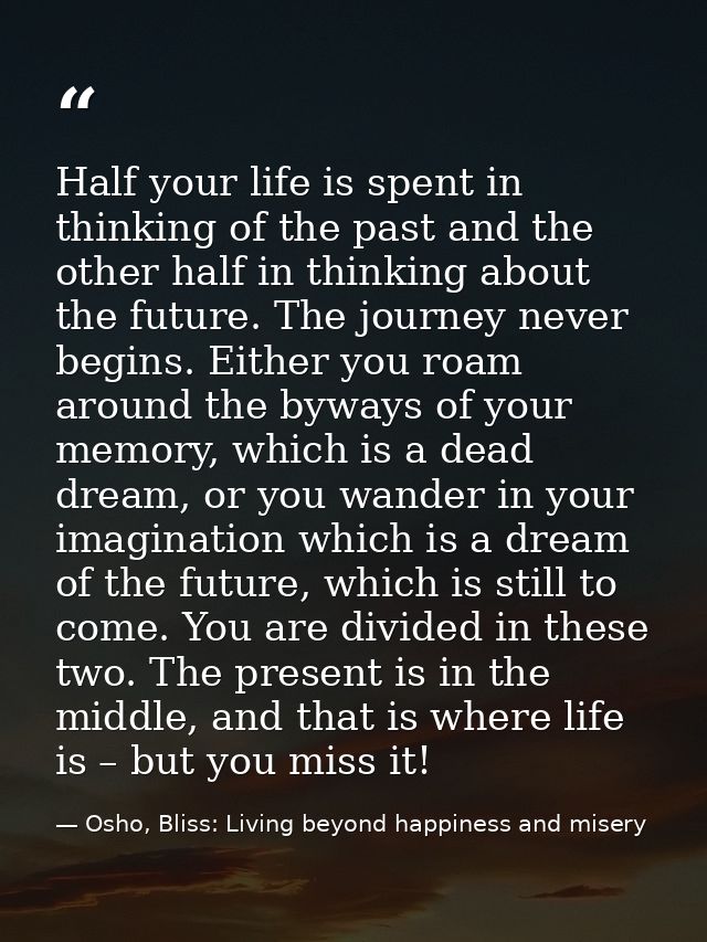 Half your life is spent in thinking of the past and the other half in thinking about the future. The journey never begin — Osho, Bliss: Living beyond happiness and misery
