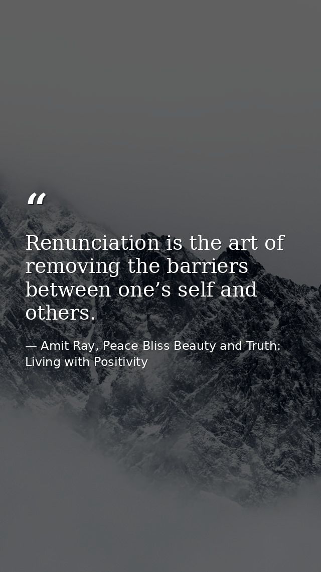 Renunciation is the art of removing the barriers between one’s self and others. — Amit Ray, Peace Bliss Beauty and Truth: Living with Positivity