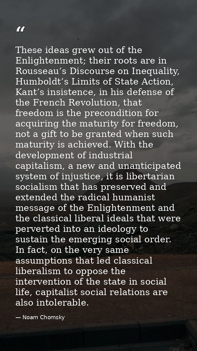 These ideas grew out of the Enlightenment; their roots are in Rousseau’s Discourse on Inequality, Humboldt’s Limits of S — Noam Chomsky