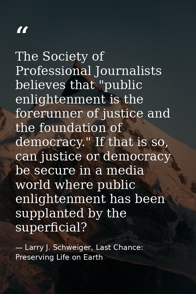 The Society of Professional Journalists believes that "public enlightenment is the forerunner of justice and the foundat — Larry J. Schweiger, Last Chance: Preserving Life on Earth