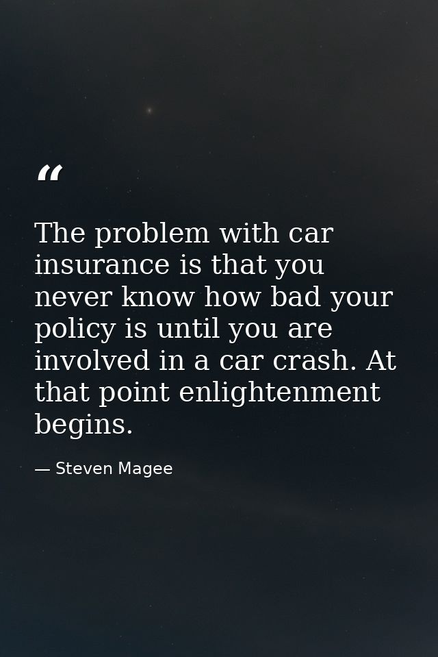 The problem with car insurance is that you never know how bad your policy is until you are involved in a car crash. At t — Steven Magee