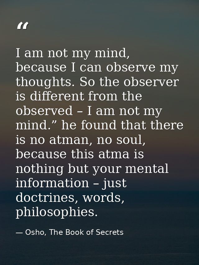 I am not my mind, because I can observe my thoughts. So the observer is different from the observed – I am not my mind.” — Osho, The Book of Secrets
