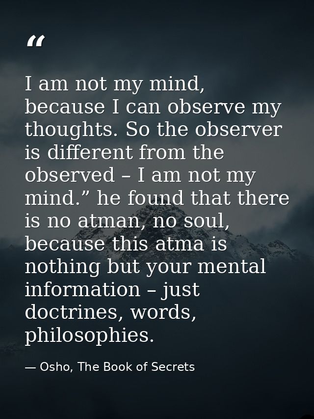 I am not my mind, because I can observe my thoughts. So the observer is different from the observed – I am not my mind.” — Osho, The Book of Secrets