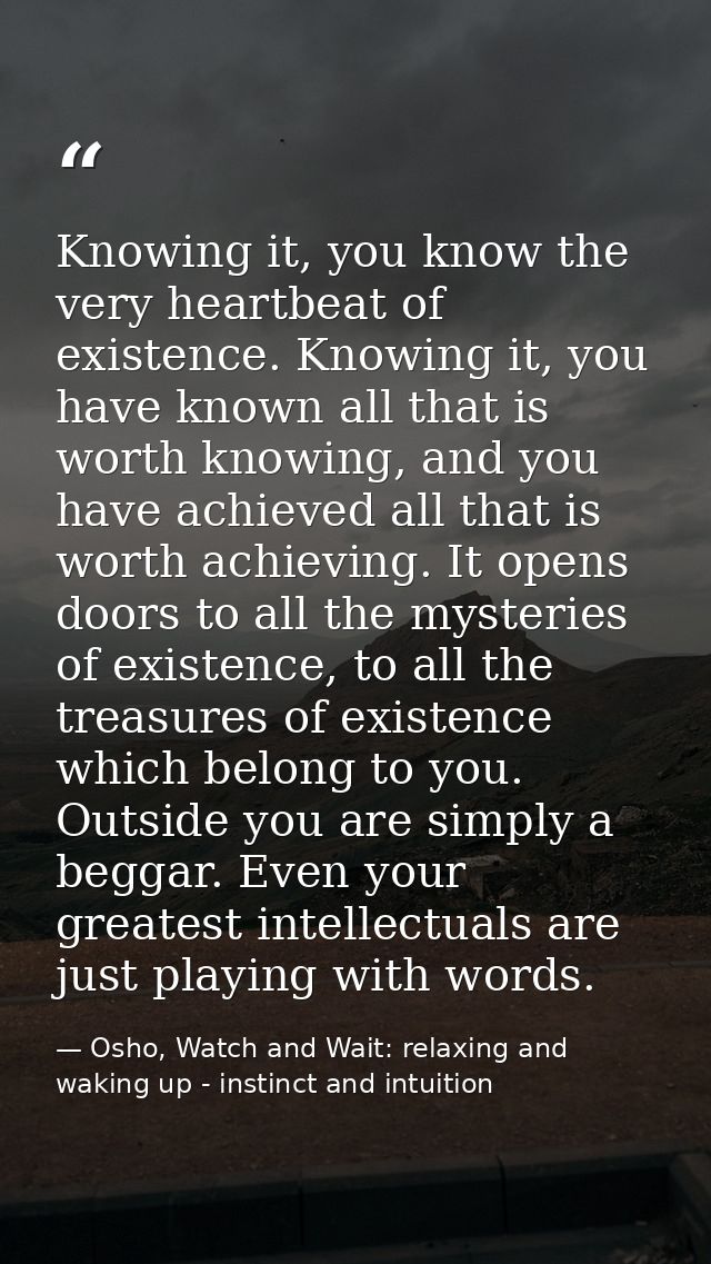 Knowing it, you know the very heartbeat of existence. Knowing it, you have known all that is worth knowing, and you have — Osho, Watch and Wait: relaxing and waking up - instinct and intuition