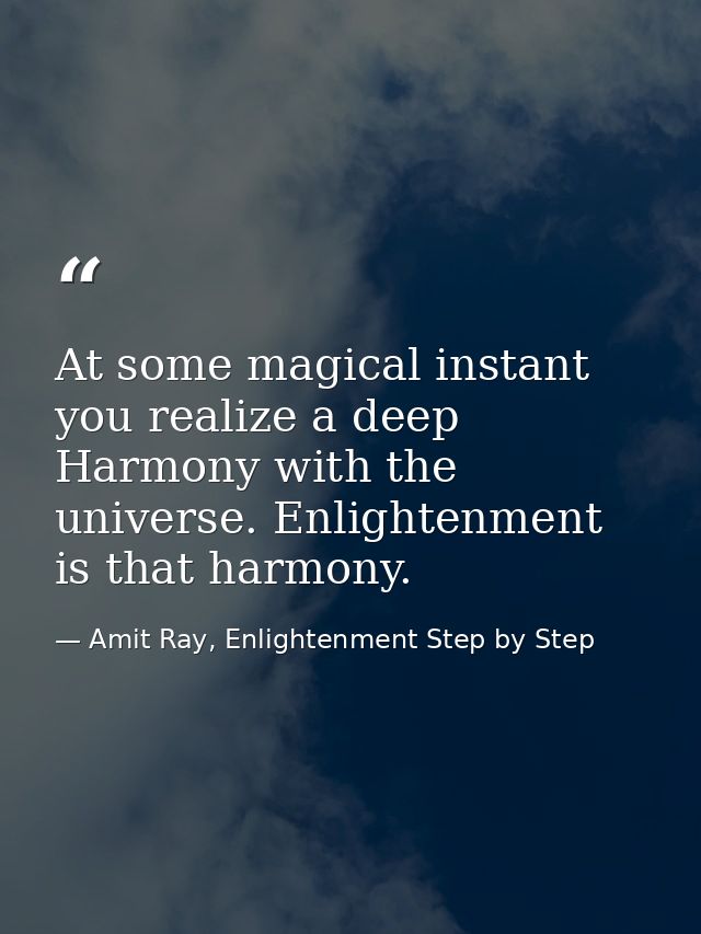 At some magical instant you realize a deep Harmony with the universe. Enlightenment is that harmony. — Amit Ray, Enlightenment Step by Step