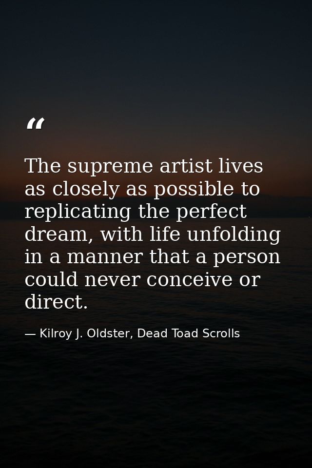 The supreme artist lives as closely as possible to replicating the perfect dream, with life unfolding in a manner that a — Kilroy J. Oldster, Dead Toad Scrolls