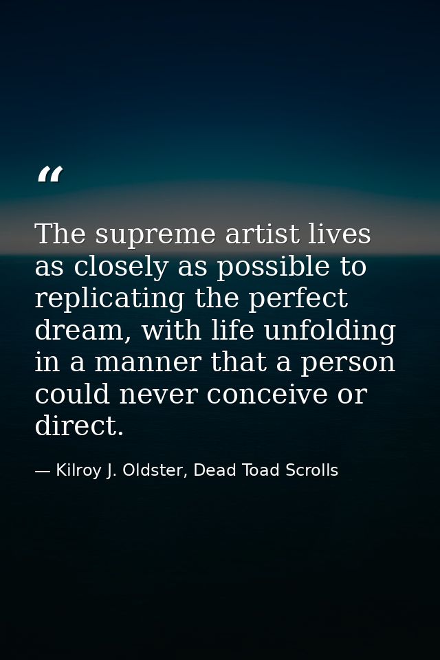 The supreme artist lives as closely as possible to replicating the perfect dream, with life unfolding in a manner that a — Kilroy J. Oldster, Dead Toad Scrolls