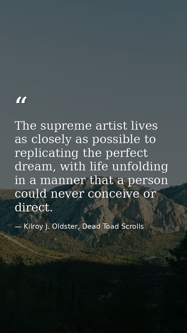 The supreme artist lives as closely as possible to replicating the perfect dream, with life unfolding in a manner that a — Kilroy J. Oldster, Dead Toad Scrolls