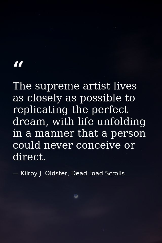 The supreme artist lives as closely as possible to replicating the perfect dream, with life unfolding in a manner that a — Kilroy J. Oldster, Dead Toad Scrolls