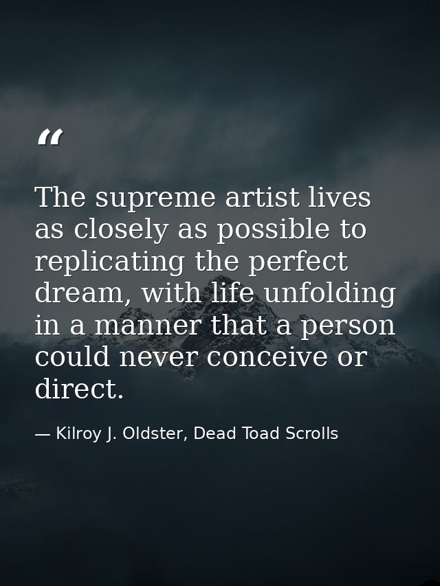 The supreme artist lives as closely as possible to replicating the perfect dream, with life unfolding in a manner that a — Kilroy J. Oldster, Dead Toad Scrolls