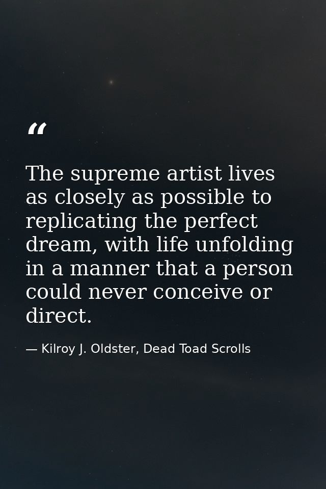 The supreme artist lives as closely as possible to replicating the perfect dream, with life unfolding in a manner that a — Kilroy J. Oldster, Dead Toad Scrolls