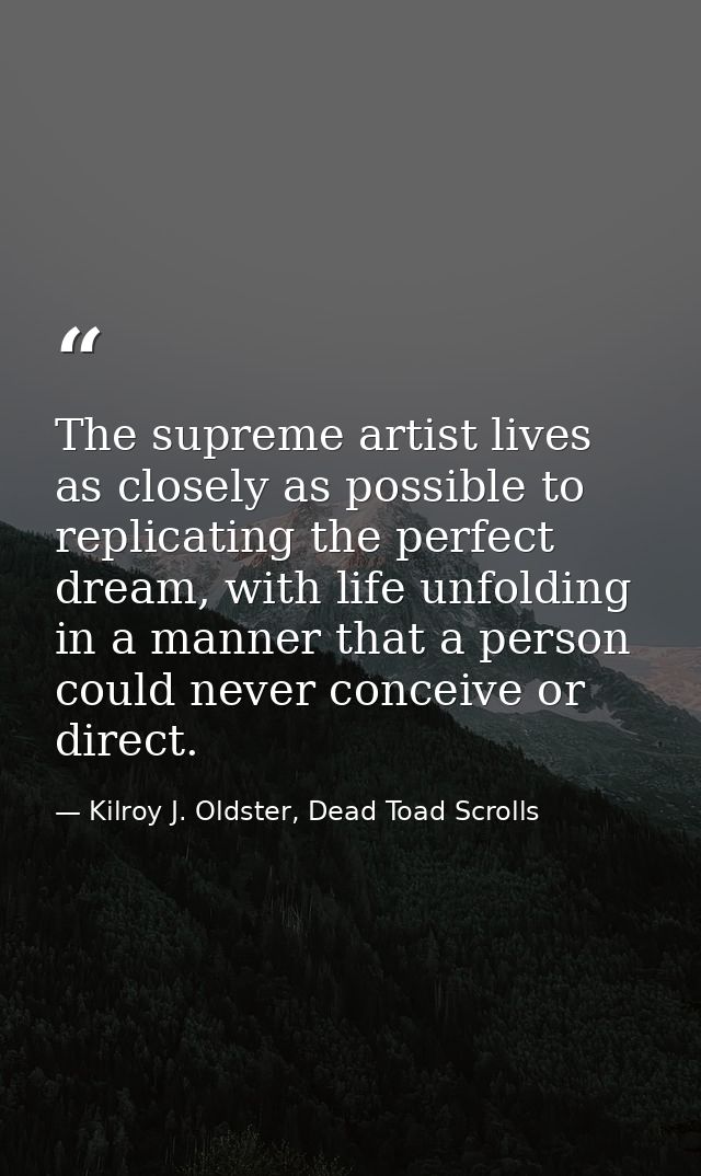 The supreme artist lives as closely as possible to replicating the perfect dream, with life unfolding in a manner that a — Kilroy J. Oldster, Dead Toad Scrolls