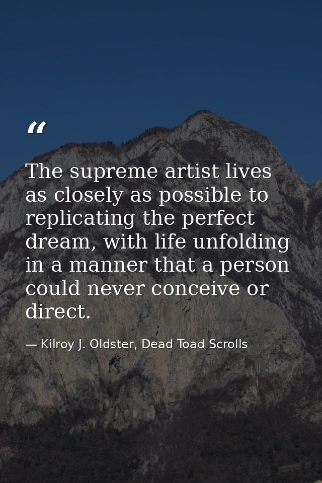 The supreme artist lives as closely as possible to replicating the perfect dream, with life unfolding in a manner that a — Kilroy J. Oldster, Dead Toad Scrolls