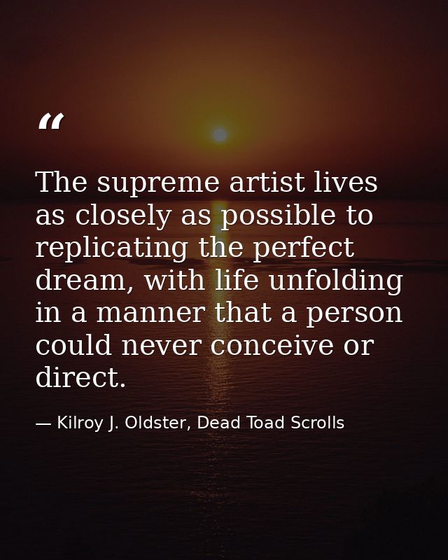 The supreme artist lives as closely as possible to replicating the perfect dream, with life unfolding in a manner that a — Kilroy J. Oldster, Dead Toad Scrolls
