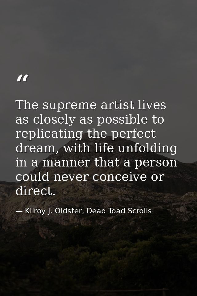 The supreme artist lives as closely as possible to replicating the perfect dream, with life unfolding in a manner that a — Kilroy J. Oldster, Dead Toad Scrolls
