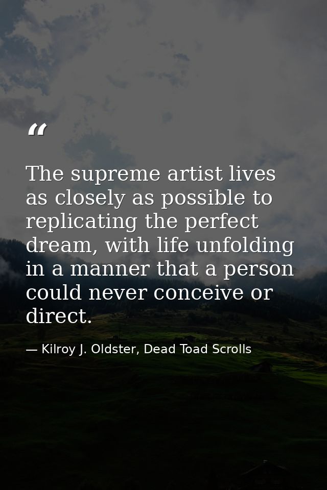 The supreme artist lives as closely as possible to replicating the perfect dream, with life unfolding in a manner that a — Kilroy J. Oldster, Dead Toad Scrolls