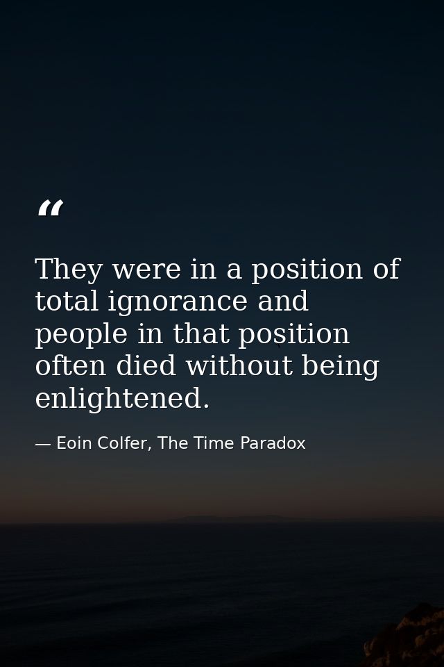 They were in a position of total ignorance and people in that position often died without being enlightened. — Eoin Colfer, The Time Paradox