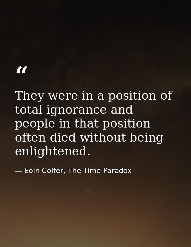 They were in a position of total ignorance and people in that position often died without being enlightened. — Eoin Colfer, The Time Paradox