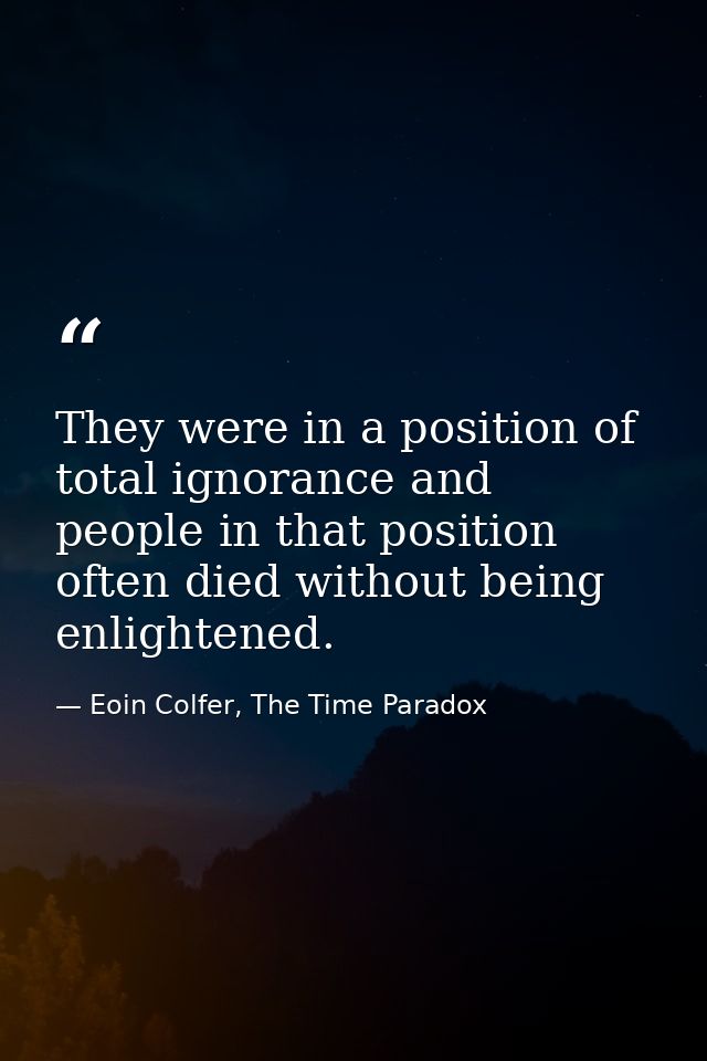 They were in a position of total ignorance and people in that position often died without being enlightened. — Eoin Colfer, The Time Paradox