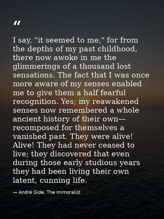 I say, "it seemed to me," for from the depths of my past childhood, there now awoke in me the glimmerings of a thousand  — André Gide, The Immoralist