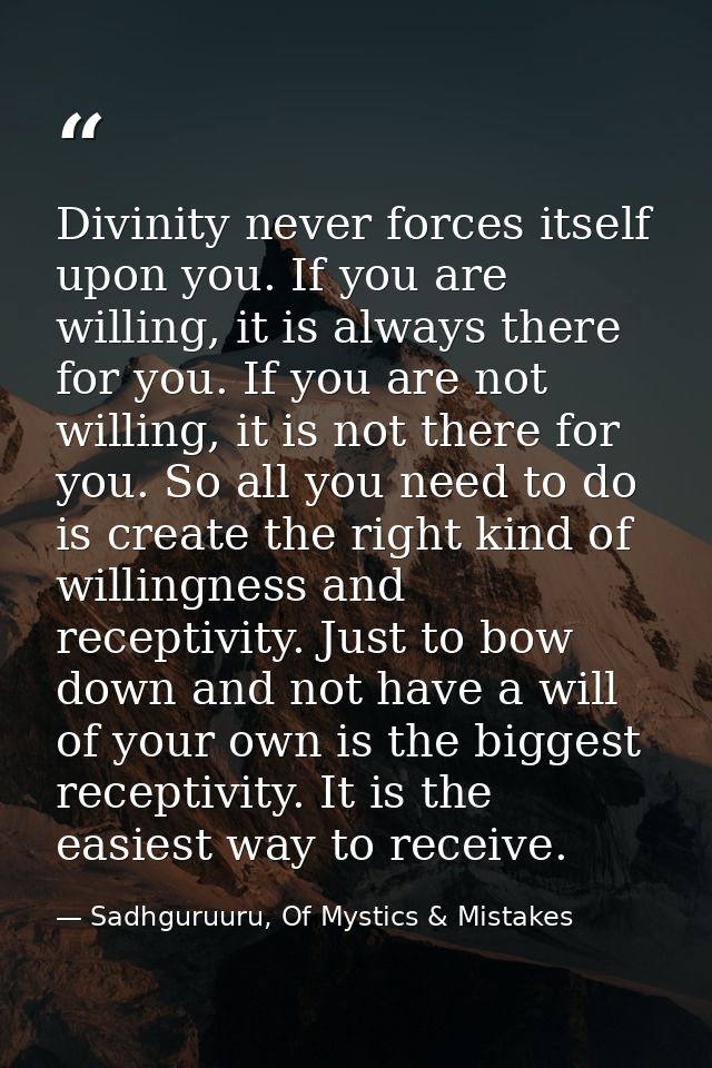 Divinity never forces itself upon you. If you are willing, it is always there for you. If you are not willing, it is not — Sadhguruuru, Of Mystics & Mistakes