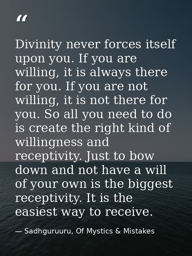Divinity never forces itself upon you. If you are willing, it is always there for you. If you are not willing, it is not — Sadhguruuru, Of Mystics & Mistakes