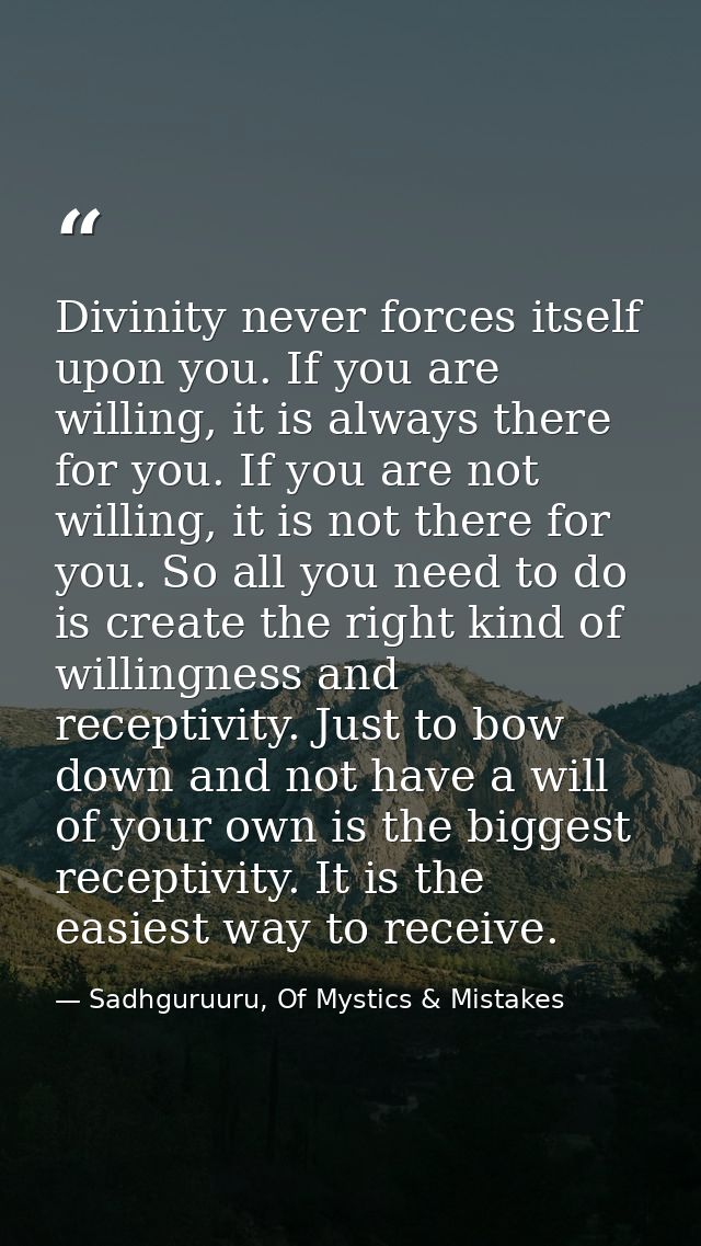 Divinity never forces itself upon you. If you are willing, it is always there for you. If you are not willing, it is not — Sadhguruuru, Of Mystics & Mistakes