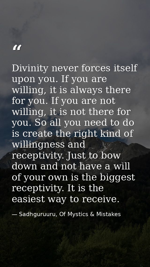 Divinity never forces itself upon you. If you are willing, it is always there for you. If you are not willing, it is not — Sadhguruuru, Of Mystics & Mistakes