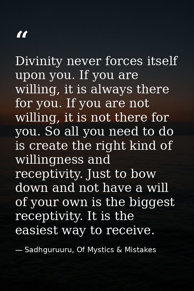 Divinity never forces itself upon you. If you are willing, it is always there for you. If you are not willing, it is not — Sadhguruuru, Of Mystics & Mistakes