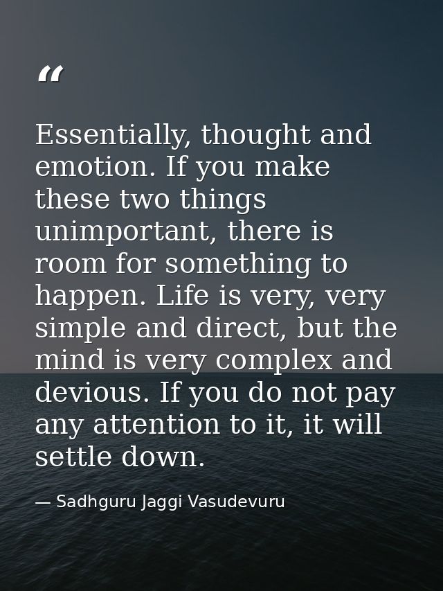 Essentially, thought and emotion. If you make these two things unimportant, there is room for something to happen. Life  — Sadhguru Jaggi Vasudevuru