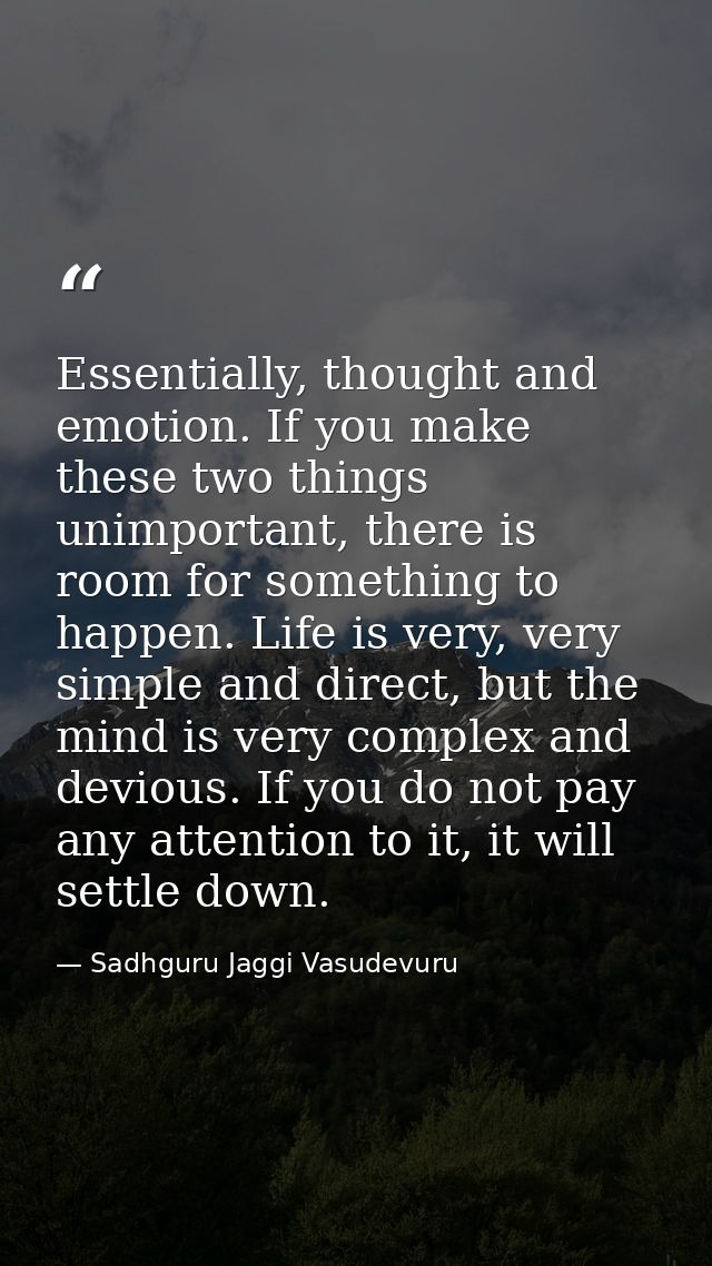 Essentially, thought and emotion. If you make these two things unimportant, there is room for something to happen. Life  — Sadhguru Jaggi Vasudevuru