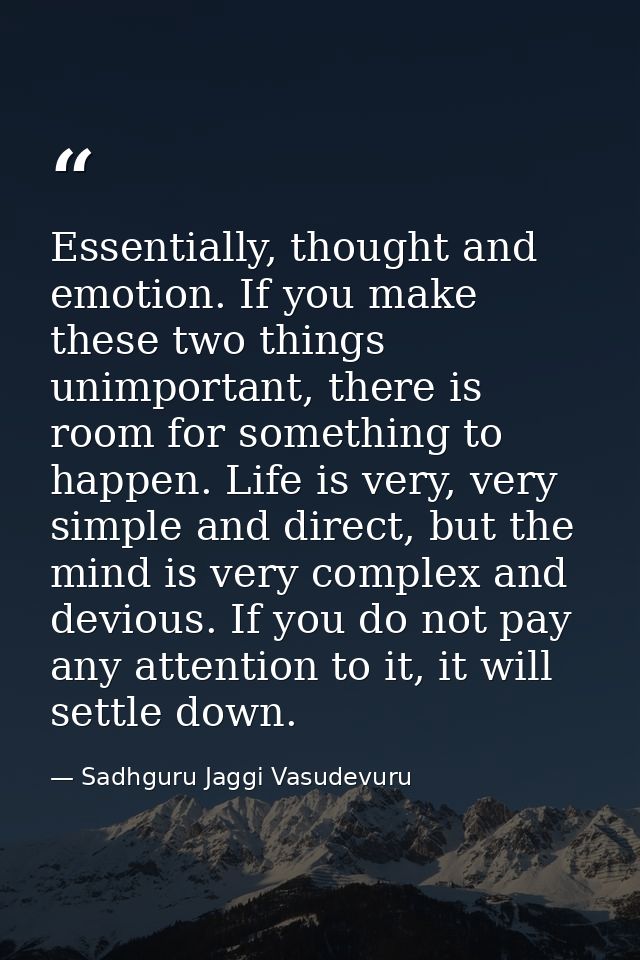 Essentially, thought and emotion. If you make these two things unimportant, there is room for something to happen. Life  — Sadhguru Jaggi Vasudevuru