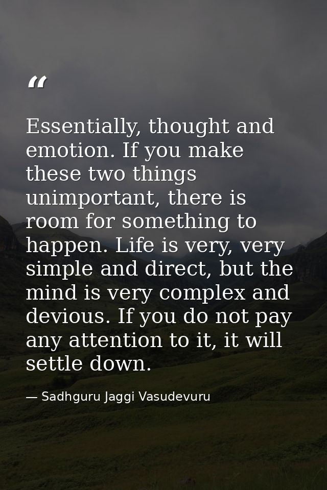 Essentially, thought and emotion. If you make these two things unimportant, there is room for something to happen. Life  — Sadhguru Jaggi Vasudevuru