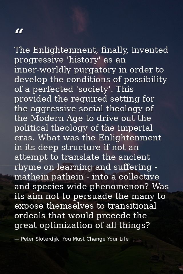 The Enlightenment, finally, invented progressive 'history' as an inner-worldly purgatory in order to develop the conditi — Peter Sloterdijk, You Must Change Your Life