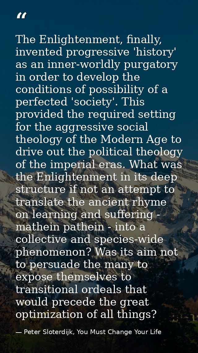 The Enlightenment, finally, invented progressive 'history' as an inner-worldly purgatory in order to develop the conditi — Peter Sloterdijk, You Must Change Your Life